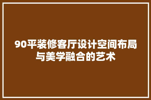 90平装修客厅设计空间布局与美学融合的艺术