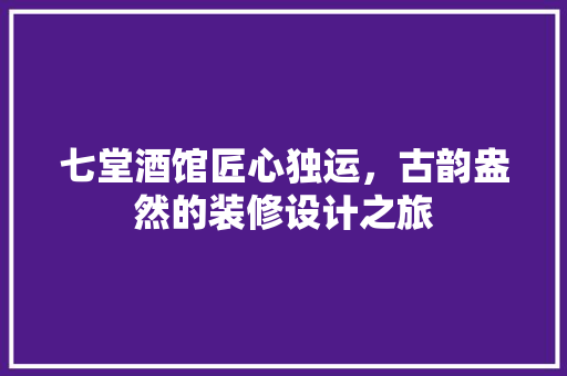 七堂酒馆匠心独运，古韵盎然的装修设计之旅