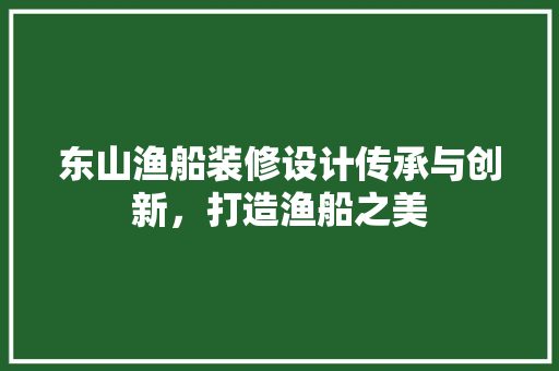 东山渔船装修设计传承与创新，打造渔船之美  第1张