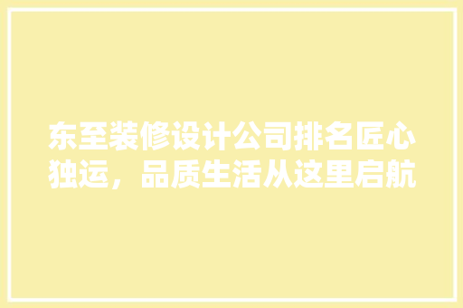 东至装修设计公司排名匠心独运，品质生活从这里启航  第1张