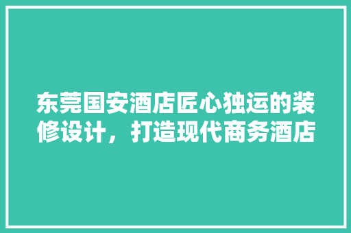 东莞国安酒店匠心独运的装修设计，打造现代商务酒店的典范  第1张