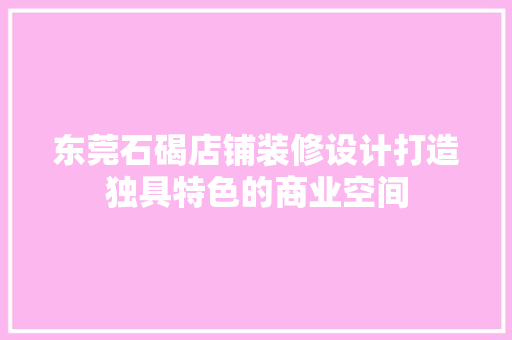 东莞石碣店铺装修设计打造独具特色的商业空间
