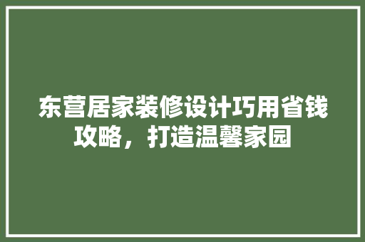 东营居家装修设计巧用省钱攻略，打造温馨家园  第1张