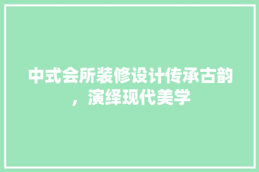 中式会所装修设计传承古韵，演绎现代美学