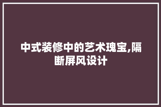 中式装修中的艺术瑰宝,隔断屏风设计