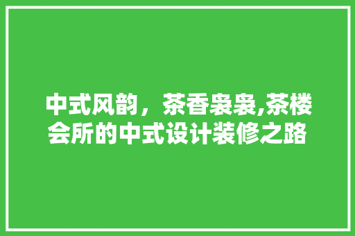 中式风韵，茶香袅袅,茶楼会所的中式设计装修之路