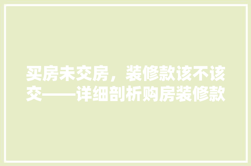 买房未交房，装修款该不该交——详细剖析购房装修款问题