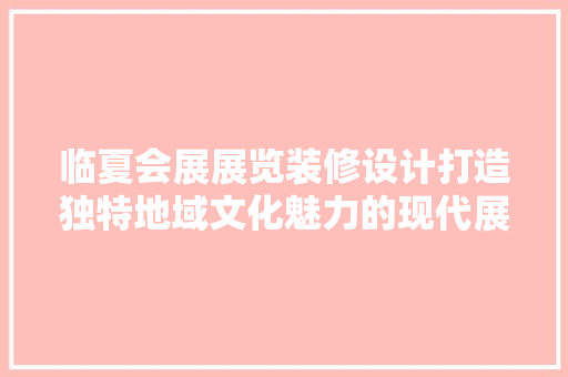 临夏会展展览装修设计打造独特地域文化魅力的现代展示空间  第1张