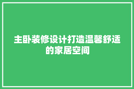 主卧装修设计打造温馨舒适的家居空间