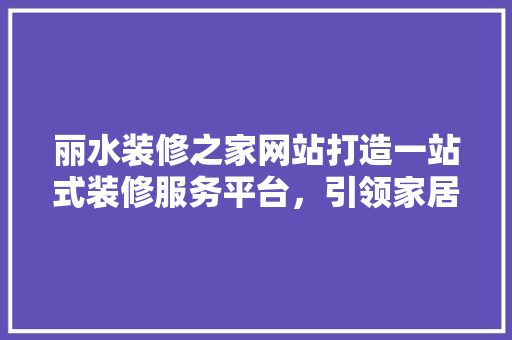 丽水装修之家网站打造一站式装修服务平台，引领家居装修新潮流  第1张