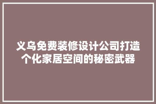 义乌免费装修设计公司打造个化家居空间的秘密武器