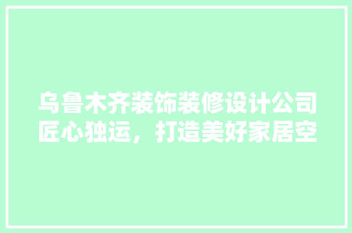 乌鲁木齐装饰装修设计公司匠心独运，打造美好家居空间