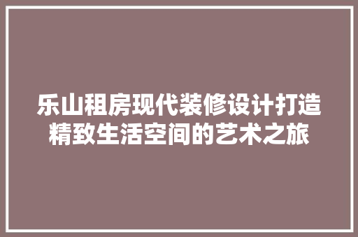 乐山租房现代装修设计打造精致生活空间的艺术之旅