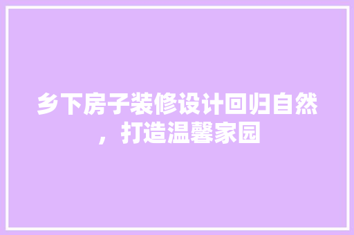 乡下房子装修设计回归自然，打造温馨家园