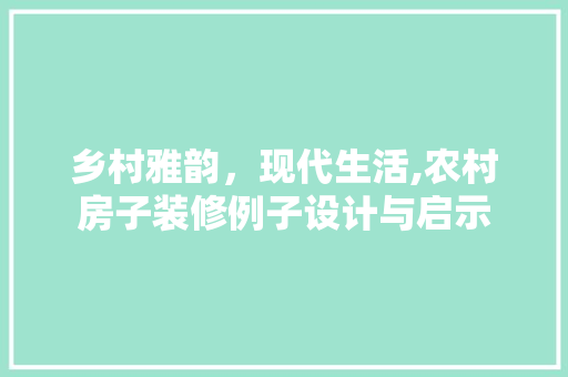 乡村雅韵，现代生活,农村房子装修例子设计与启示
