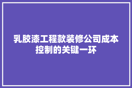 乳胶漆工程款装修公司成本控制的关键一环