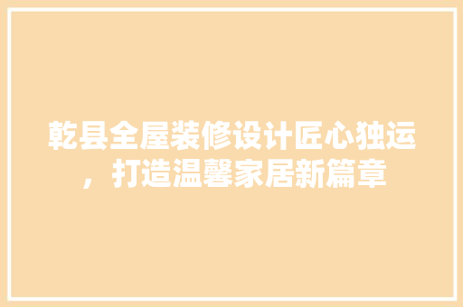 乾县全屋装修设计匠心独运，打造温馨家居新篇章