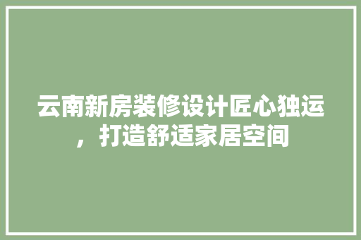 云南新房装修设计匠心独运，打造舒适家居空间