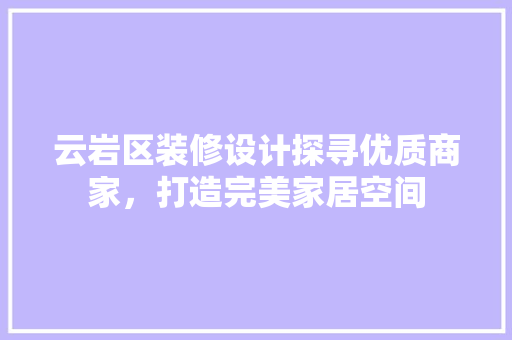 云岩区装修设计探寻优质商家，打造完美家居空间