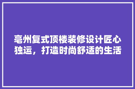 亳州复式顶楼装修设计匠心独运，打造时尚舒适的生活空间