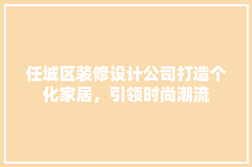 任城区装修设计公司打造个化家居，引领时尚潮流