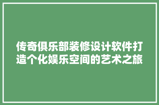 传奇俱乐部装修设计软件打造个化娱乐空间的艺术之旅