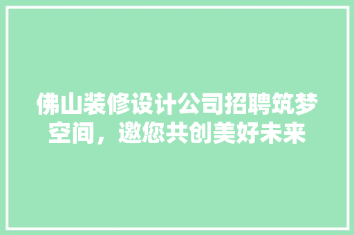 佛山装修设计公司招聘筑梦空间，邀您共创美好未来  第1张