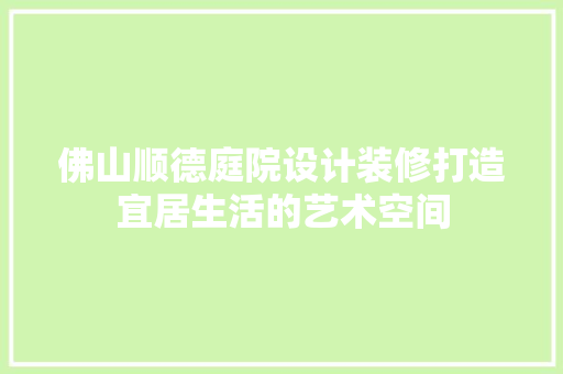 佛山顺德庭院设计装修打造宜居生活的艺术空间
