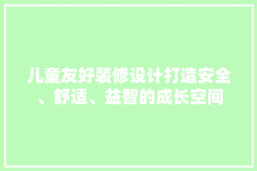 儿童友好装修设计打造安全、舒适、益智的成长空间