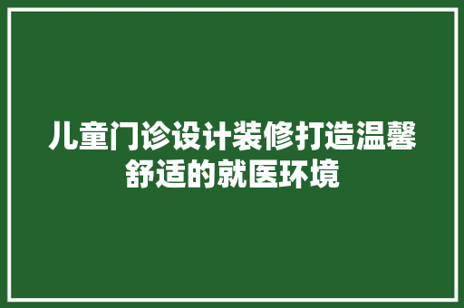 儿童门诊设计装修打造温馨舒适的就医环境