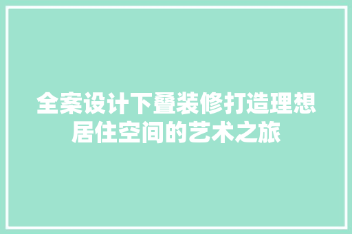 全案设计下叠装修打造理想居住空间的艺术之旅