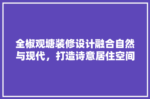 全椒观塘装修设计融合自然与现代，打造诗意居住空间  第1张