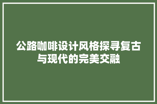 公路咖啡设计风格探寻复古与现代的完美交融