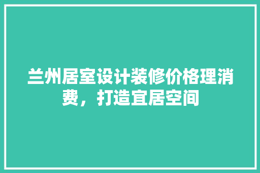 兰州居室设计装修价格理消费，打造宜居空间  第1张
