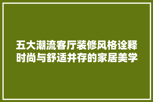 五大潮流客厅装修风格诠释时尚与舒适并存的家居美学