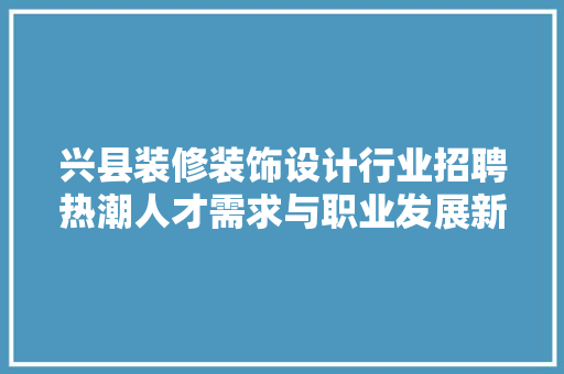 兴县装修装饰设计行业招聘热潮人才需求与职业发展新机遇