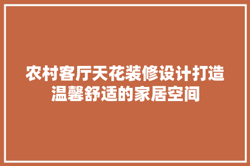 农村客厅天花装修设计打造温馨舒适的家居空间