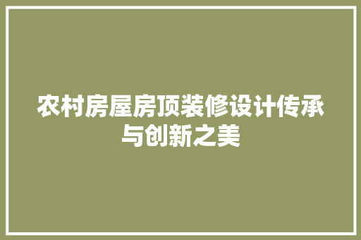 农村房屋房顶装修设计传承与创新之美