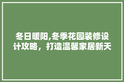 冬日暖阳,冬季花园装修设计攻略，打造温馨家居新天地