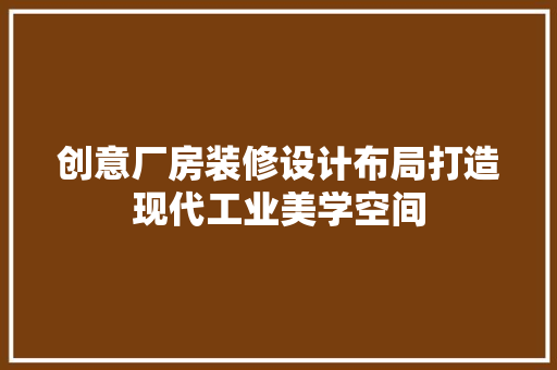 创意厂房装修设计布局打造现代工业美学空间