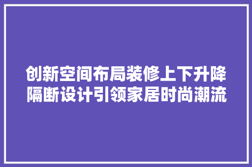 创新空间布局装修上下升降隔断设计引领家居时尚潮流  第1张