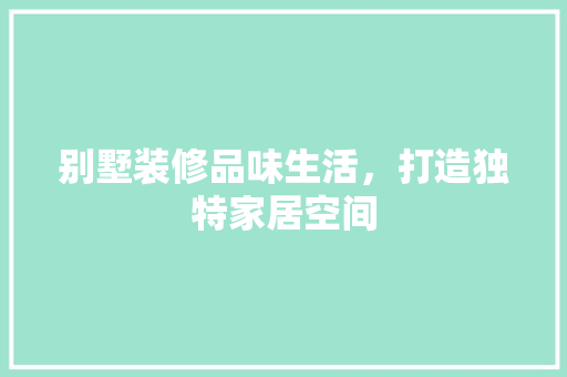 别墅装修品味生活，打造独特家居空间
