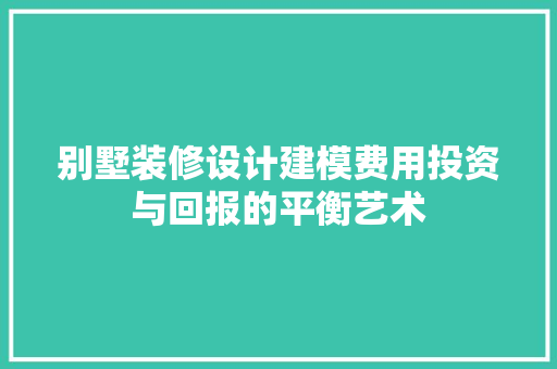 别墅装修设计建模费用投资与回报的平衡艺术  第1张