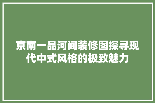 京南一品河间装修图探寻现代中式风格的极致魅力  第1张