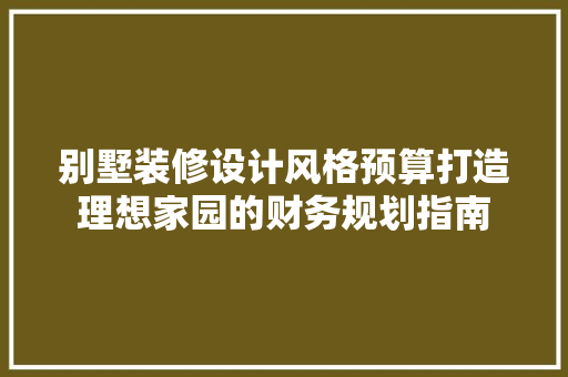 别墅装修设计风格预算打造理想家园的财务规划指南