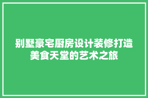别墅豪宅厨房设计装修打造美食天堂的艺术之旅