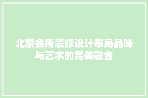 北京会所装修设计布局品味与艺术的完美融合