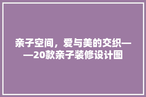 亲子空间，爱与美的交织——20款亲子装修设计图