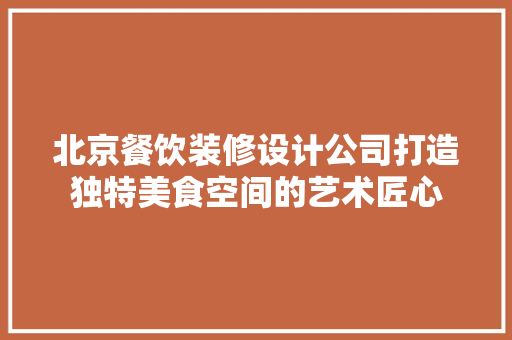 北京餐饮装修设计公司打造独特美食空间的艺术匠心