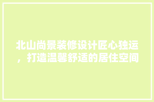 北山尚景装修设计匠心独运，打造温馨舒适的居住空间